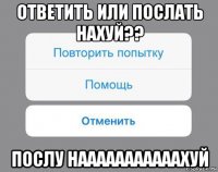 ответить или послать нахуй?? послу нааааааааааахуй