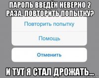 пароль введён неверно 2 раза. повторить попытку? и тут я стал дрожать...