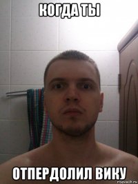 когда ты отпердолил вику