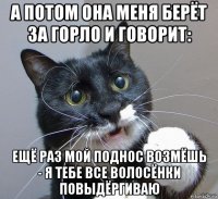 а потом она меня берёт за горло и говорит: ещё раз мой поднос возмёшь - я тебе все волосёнки повыдёргиваю