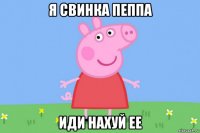 я свинка пеппа иди нахуй ее