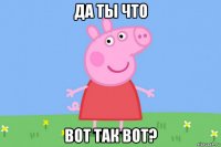 да ты что вот так вот?