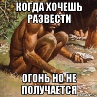 когда хочешь развести огонь но не получается