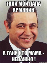 таки мой папа армянин а таки кто мама - неважно !