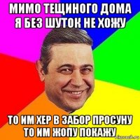 мимо тещиного дома я без шуток не хожу то им хер в забор просуну то им жопу покажу