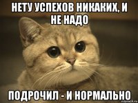 нету успехов никаких, и не надо подрочил - и нормально