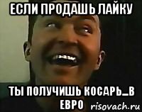 если продашь лайку ты получишь косарь...в евро