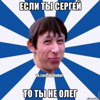 если ты сергей то ты не олег