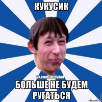 кукусик больше не будем ругаться