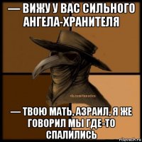 — вижу у вас сильного ангела-хранителя — твою мать, азраил, я же говорил мы где-то спалились