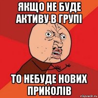 якщо не буде активу в групі то небуде нових приколів