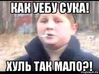 как уебу сука! хуль так мало?!