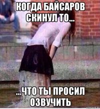 когда байсаров скинул то... ...что ты просил озвучить