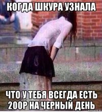 когда шкура узнала что у тебя всегда есть 200р на черный день