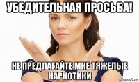 убедительная просьба! не предлагайте мне тяжелые наркотики