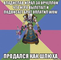 владислав играл за орчеллой что игра вылетает и подвисает брат оплатил wow продался как шлюха