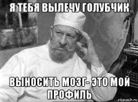 я тебя вылечу голубчик выносить мозг- это мой профиль