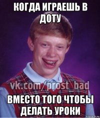 когда играешь в доту вместо того чтобы делать уроки