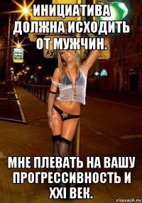 инициатива должна исходить от мужчин. мне плевать на вашу прогрессивность и ххi век.