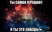 ты самая лучшая!! и ты это знаешь!♥