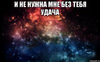 и не нужна мне без тебя удача 