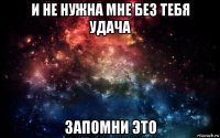 и не нужна мне без тебя удача запомни это