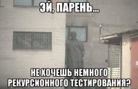  не хочешь немного рекурсионного тестирования?