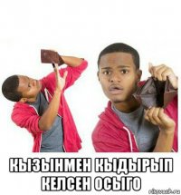  кызынмен кыдырып келсен осыго