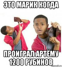 это марик когда проиграл артёму 1200 рубинов