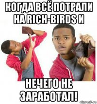 когда всё потрали на rich-birds и нечего не заработал!