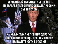 уважаемый нусултан абишевич назарбаев петропавлоск будет россии вы не правы и у казахстана нет севера дорогие североказахстанцы отыне и навеки вы будете жить в россии