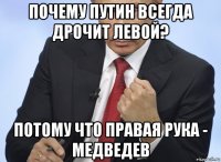 почему путин всегда дрочит левой? потому что правая рука - медведев