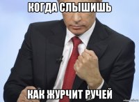 когда слышишь как журчит ручей