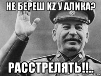 не береш kz у алика? расстрелять!!..