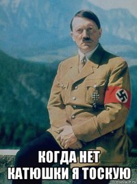  когда нет катюшки я тоскую