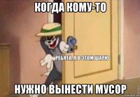 когда кому-то нужно вынести мусор