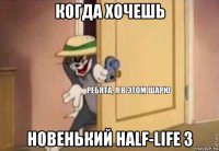 когда хочешь новенький half-life 3