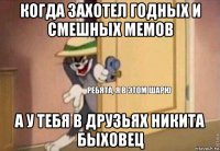 когда захотел годных и смешных мемов а у тебя в друзьях никита быховец