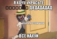 я хочу украсьте ₽₽₽₽₽₽₽ двдададад всё нахуй