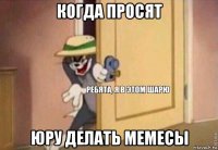 когда просят юру делать мемесы