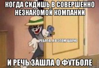 когда сидишь в совершенно незнакомой компании и речь зашла о футболе