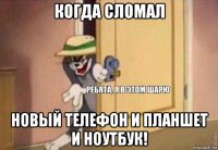 когда сломал новый телефон и планшет и ноутбук!