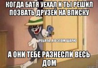 когда батя уехал и ты решил позвать друзей на вписку а они тебе разнесли весь дом