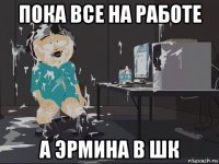 пока все на работе а эрмина в шк