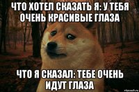 что хотел сказать я: у тебя очень красивые глаза что я сказал: тебе очень идут глаза