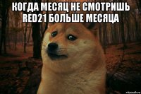 когда месяц не смотришь red21 больше месяца 