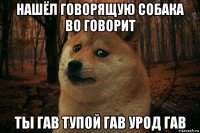 нашёл говорящую собака во говорит ты гав тупой гав урод гав