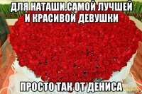 для наташи,самой лучшей и красивой девушки просто так от дениса