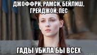 джоффри, рамси, бейлиш, грейджой, пес гады убила бы всех