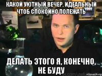 какой уютный вечер, идеальный чтоб спокойно полежать делать этого я, конечно, не буду